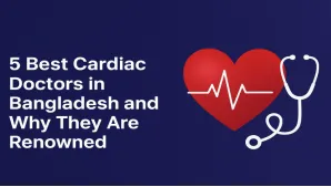 5 Best Cardiac Doctors in Bangladesh and Why They Are Renowned