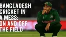 Bangladesh Cricket in a Mess: On and Off the Field
