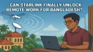 Can Starlink Finally Unlock Remote Work for Bangladesh?