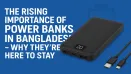 The Rising Importance of Power Banks in Bangladesh – Why They’re Here to Stay
