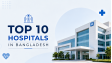 Top 10 Hospitals in Bangladesh