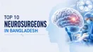 Top 10 Neurosurgeons in Bangladesh