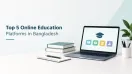 Top 5 Online Education Platforms in Bangladesh
