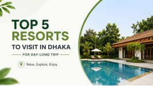 Top 5 Resorts to Visit in Dhaka for a Day-Long Trip